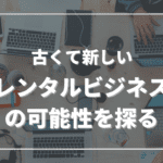 古くて新しい「レンタルビジネス」の可能性を探る