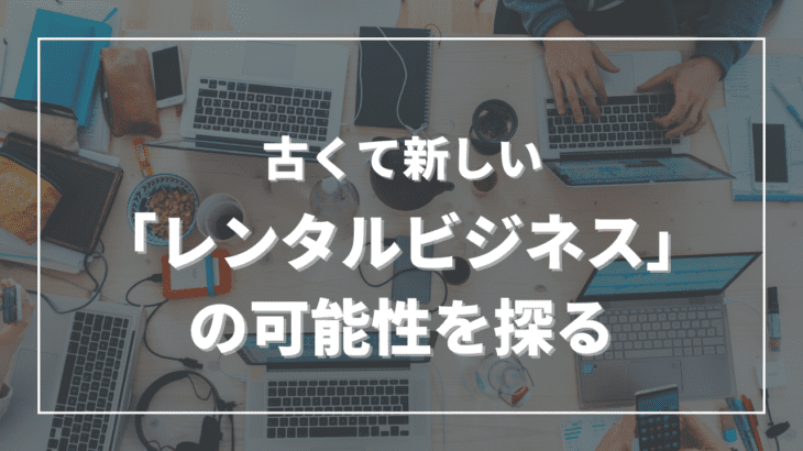 古くて新しい「レンタルビジネス」の可能性を探る