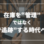 在庫を“管理”ではなく“追跡”する時代へ