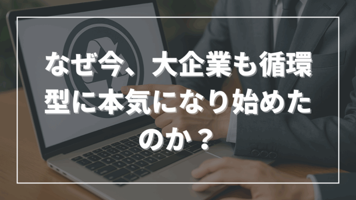 なぜ今、大企業も循環型に本気になり始めたのか？
