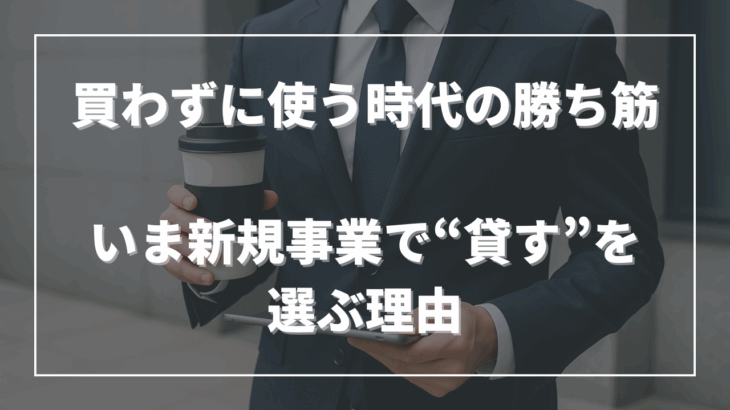 買わずに使う時代の勝ち筋──いま新規事業で“貸す”を選ぶ理由
