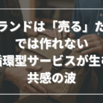 ブランドは「売る」だけでは作れない──循環型サービスが生む共感の波