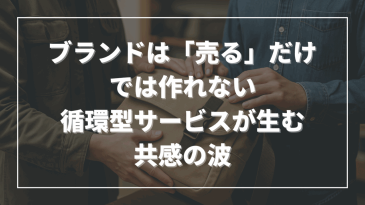 ブランドは「売る」だけでは作れない──循環型サービスが生む共感の波