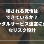 壊される覚悟はできているか？──レンタルサービス運営に必要なリスク設計