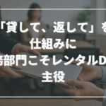「貸して、返して」を仕組みに──総務部門こそレンタルDXの主役