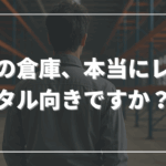 その倉庫、本当にレンタル向きですか？