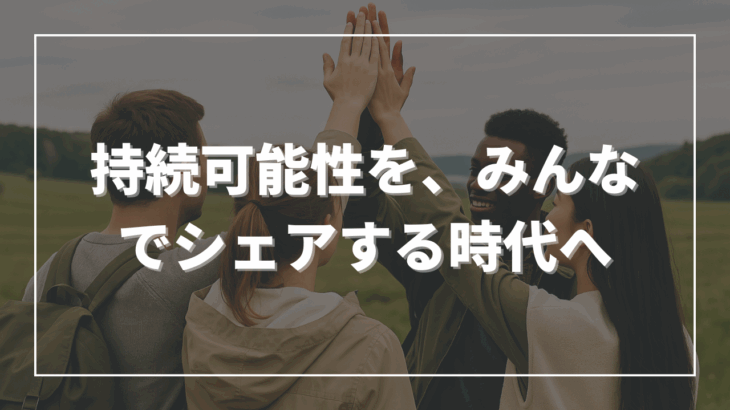 持続可能性を、みんなでシェアする時代へ