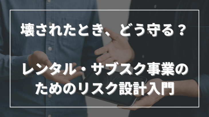 壊されたとき、どう守る？──レンタル・サブスク事業のためのリスク設計入門