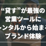 “貸す”が最強の営業ツールに──レンタルから始まるブランド体験