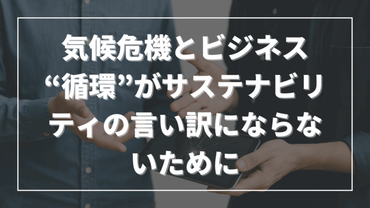 気候危機とビジネス──“循環”がサステナビリティの言い訳にならないために