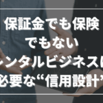 保証金でも保険でもない──レンタルビジネスに必要な“信用設計”