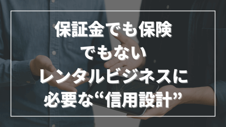 保証金でも保険でもない──レンタルビジネスに必要な“信用設計”