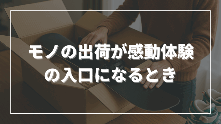 モノの出荷が感動体験の入口になるとき