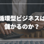 循環型ビジネスは儲かるのか？