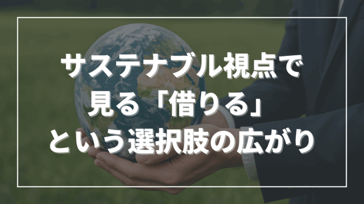 サステナブル視点で見る「借りる」という選択肢の広がり