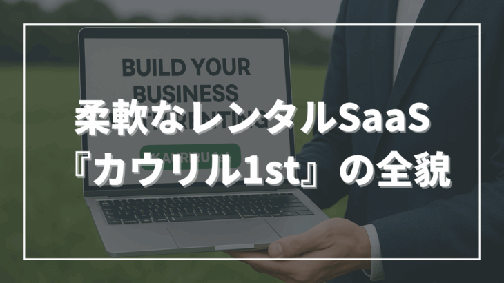 「借りる」から始まるビジネスを最速で構築──柔軟なレンタルSaaS『カウリル1st』の全貌